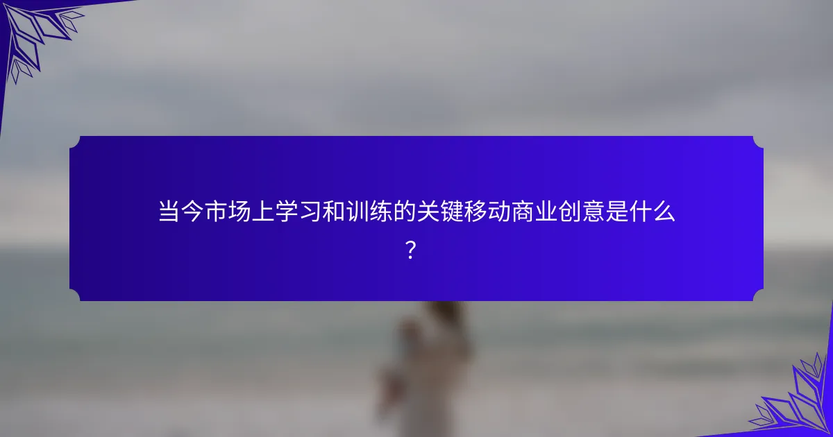 当今市场上学习和训练的关键移动商业创意是什么?