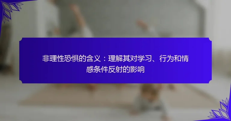 非理性恐惧的含义：理解其对学习、行为和情感条件反射的影响