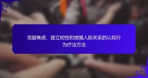 克服焦虑、建立韧性和增强人际关系的认知行为疗法方法