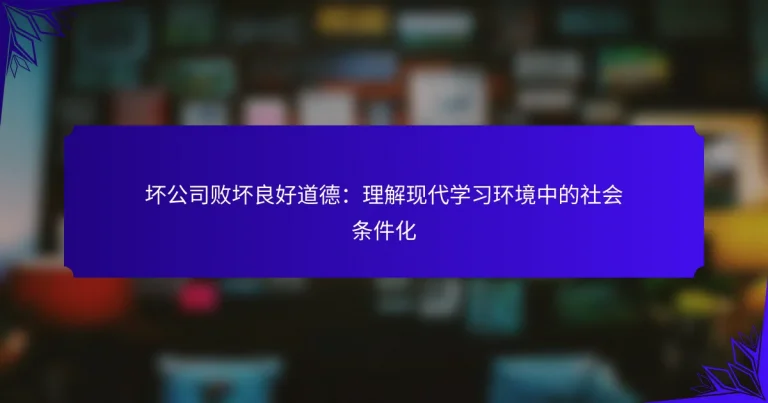 坏公司败坏良好道德：理解现代学习环境中的社会条件化