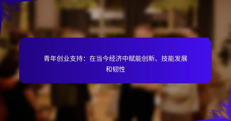 青年创业支持：在当今经济中赋能创新、技能发展和韧性