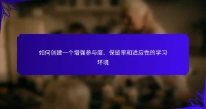 如何创建一个增强参与度、保留率和适应性的学习环境