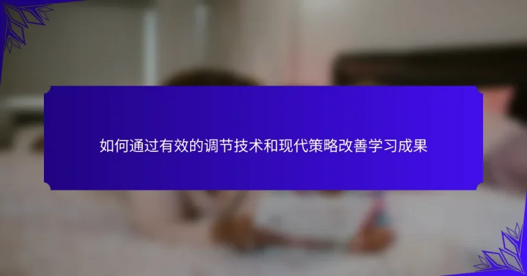 如何通过有效的调节技术和现代策略改善学习成果