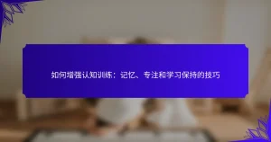 如何增强认知训练：记忆、专注和学习保持的技巧