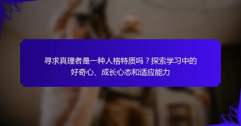 寻求真理者是一种人格特质吗？探索学习中的好奇心、成长心态和适应能力
