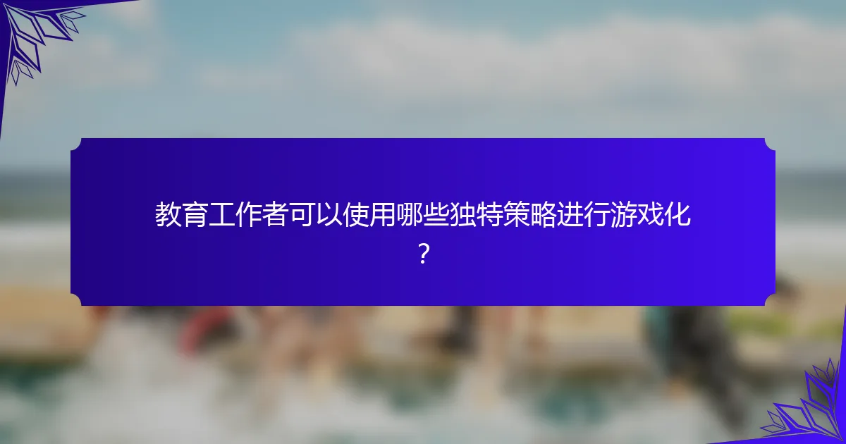 教育工作者可以使用哪些独特策略进行游戏化?