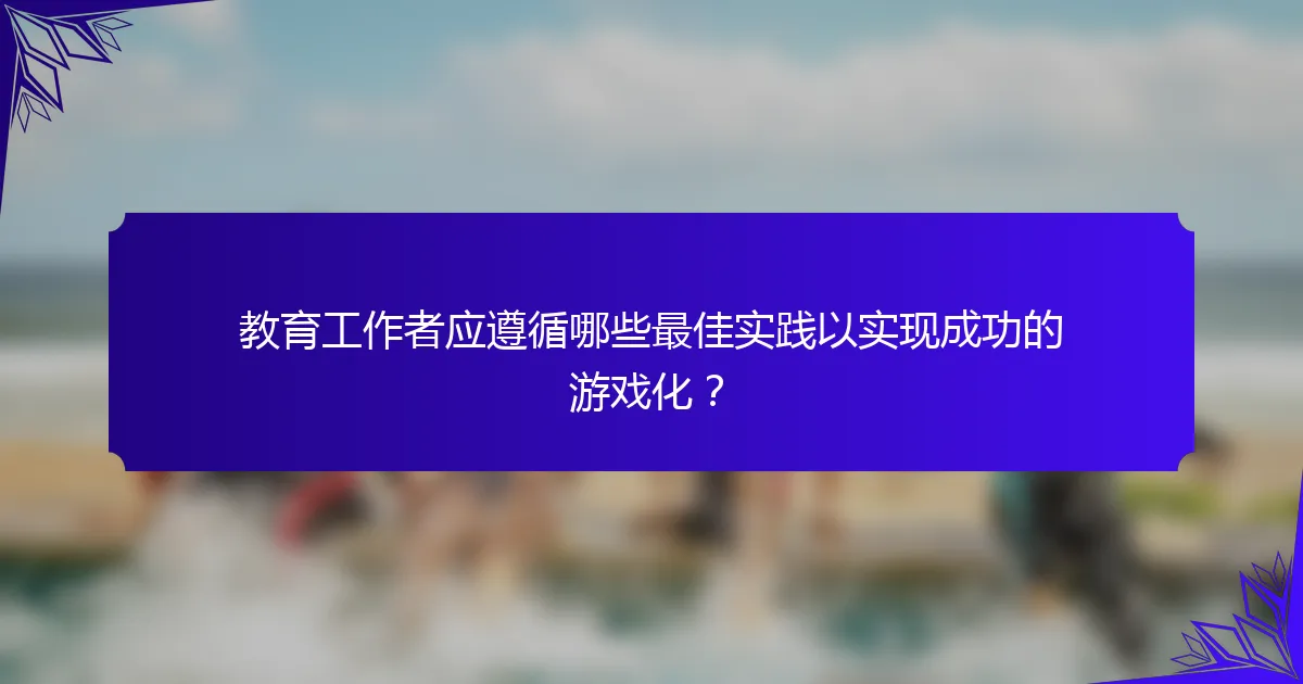 教育工作者应遵循哪些最佳实践以实现成功的游戏化?
