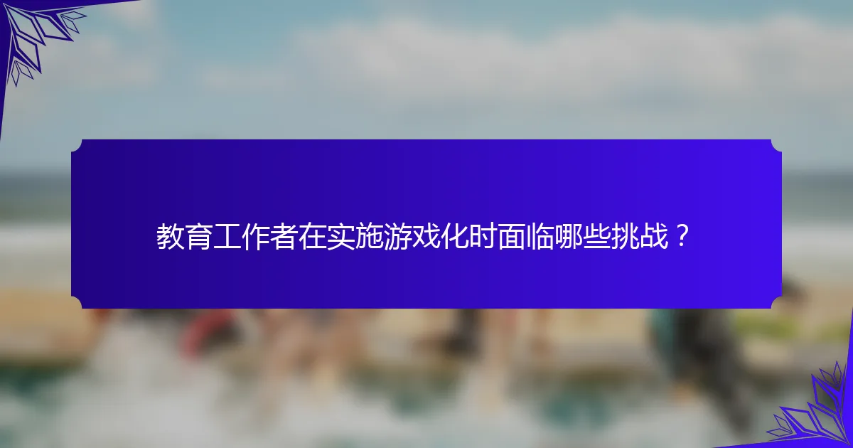 教育工作者在实施游戏化时面临哪些挑战?