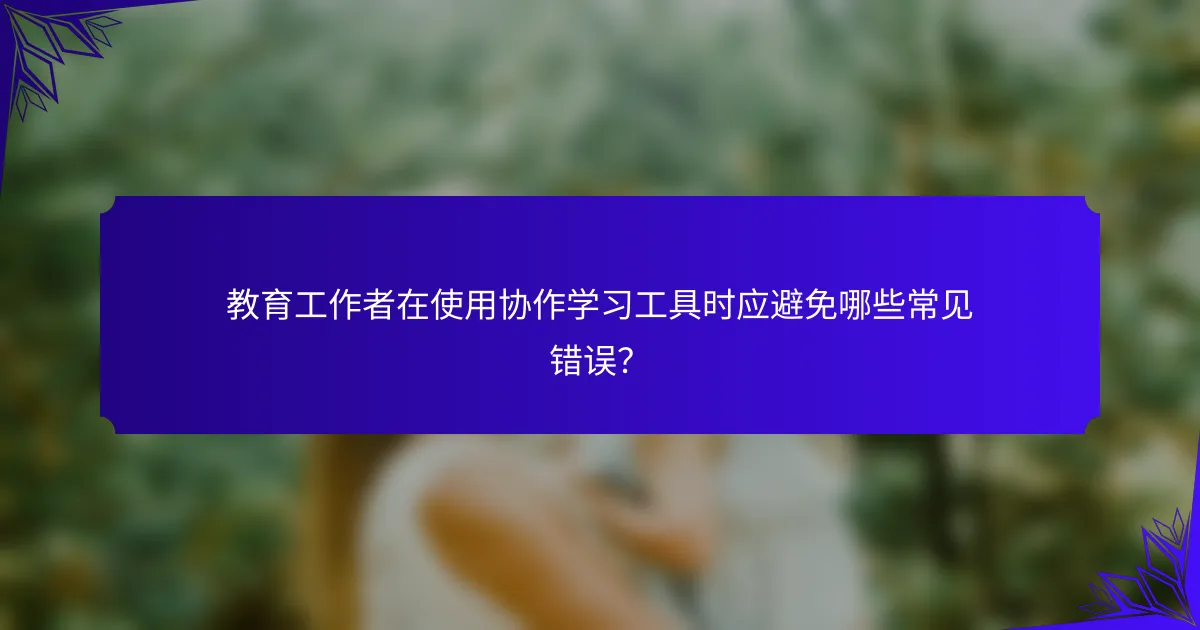 教育工作者在使用协作学习工具时应避免哪些常见错误？