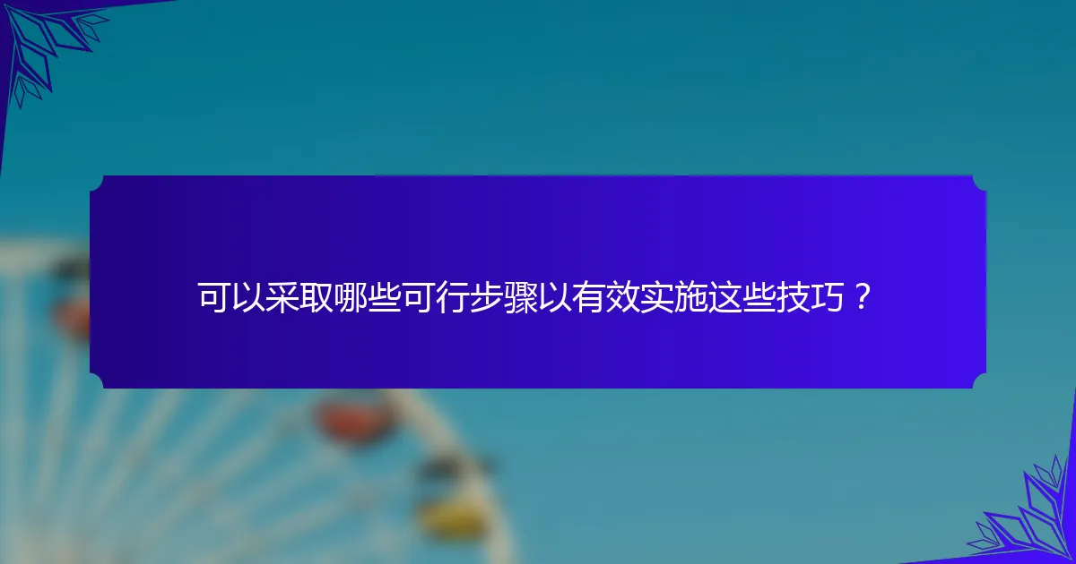 可以采取哪些可行步骤以有效实施这些技巧？