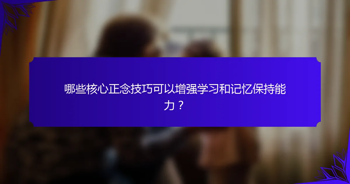 哪些核心正念技巧可以增强学习和记忆保持能力？