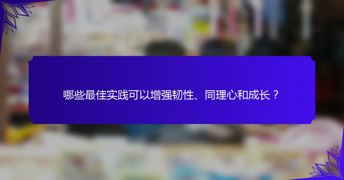 哪些最佳实践可以增强韧性、同理心和成长?