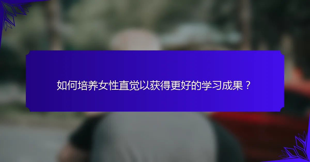 如何培养女性直觉以获得更好的学习成果？
