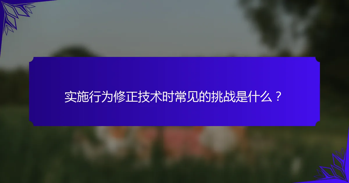 实施行为修正技术时常见的挑战是什么？
