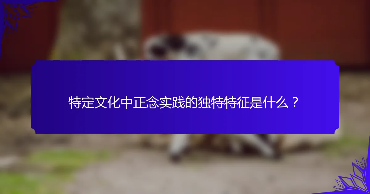 特定文化中正念实践的独特特征是什么？