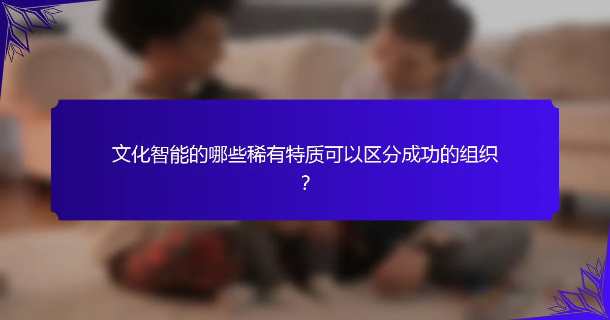 文化智能的哪些稀有特质可以区分成功的组织?