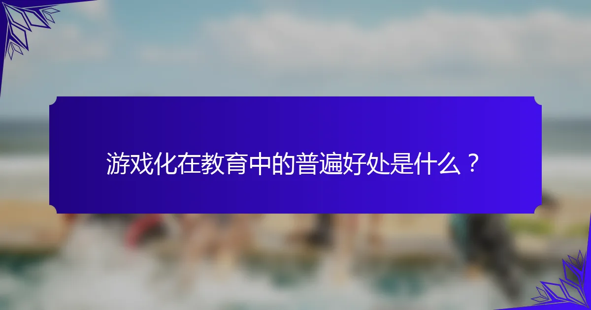 游戏化在教育中的普遍好处是什么?