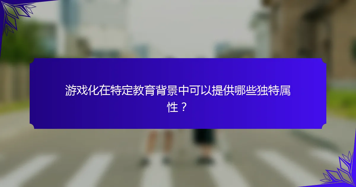 游戏化在特定教育背景中可以提供哪些独特属性?