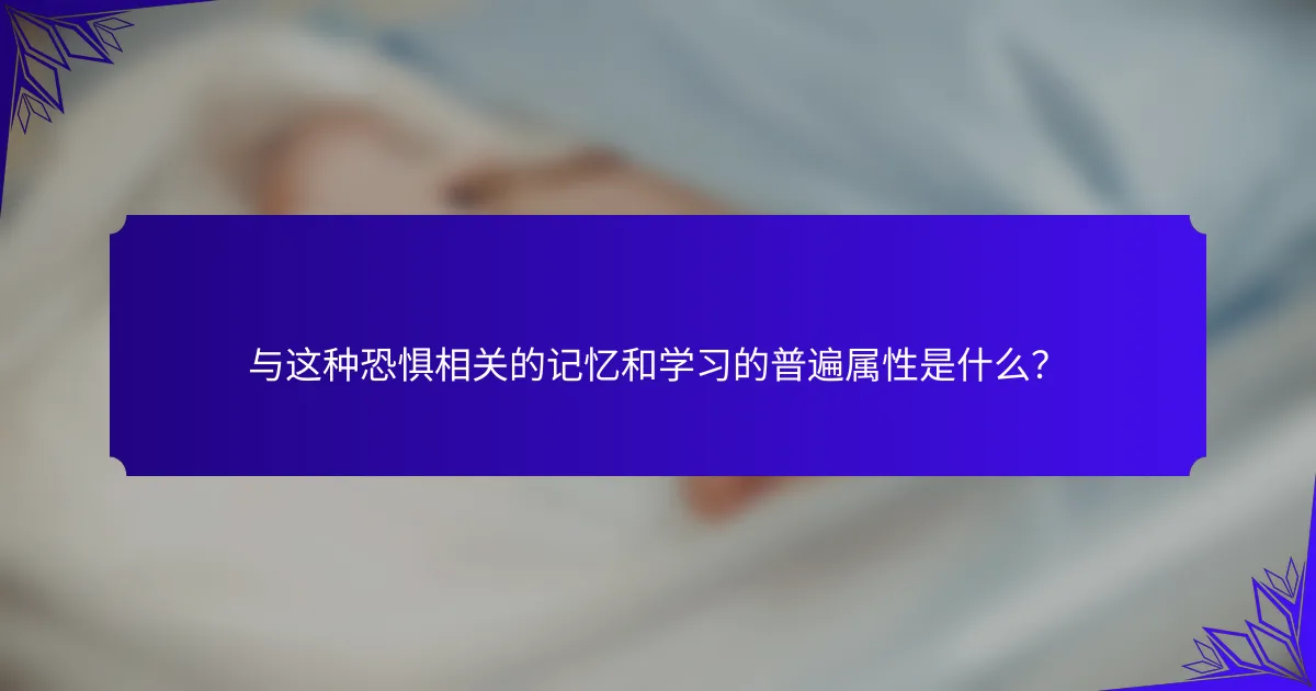与这种恐惧相关的记忆和学习的普遍属性是什么？