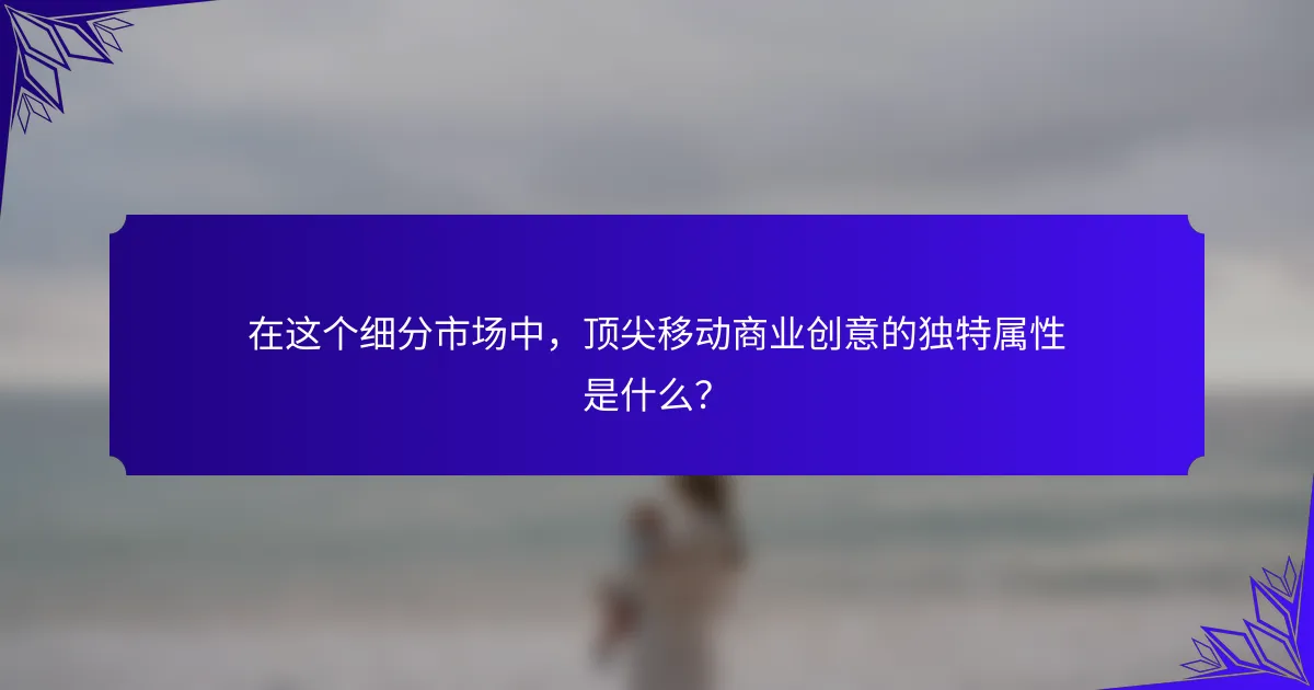 在这个细分市场中,顶尖移动商业创意的独特属性是什么?