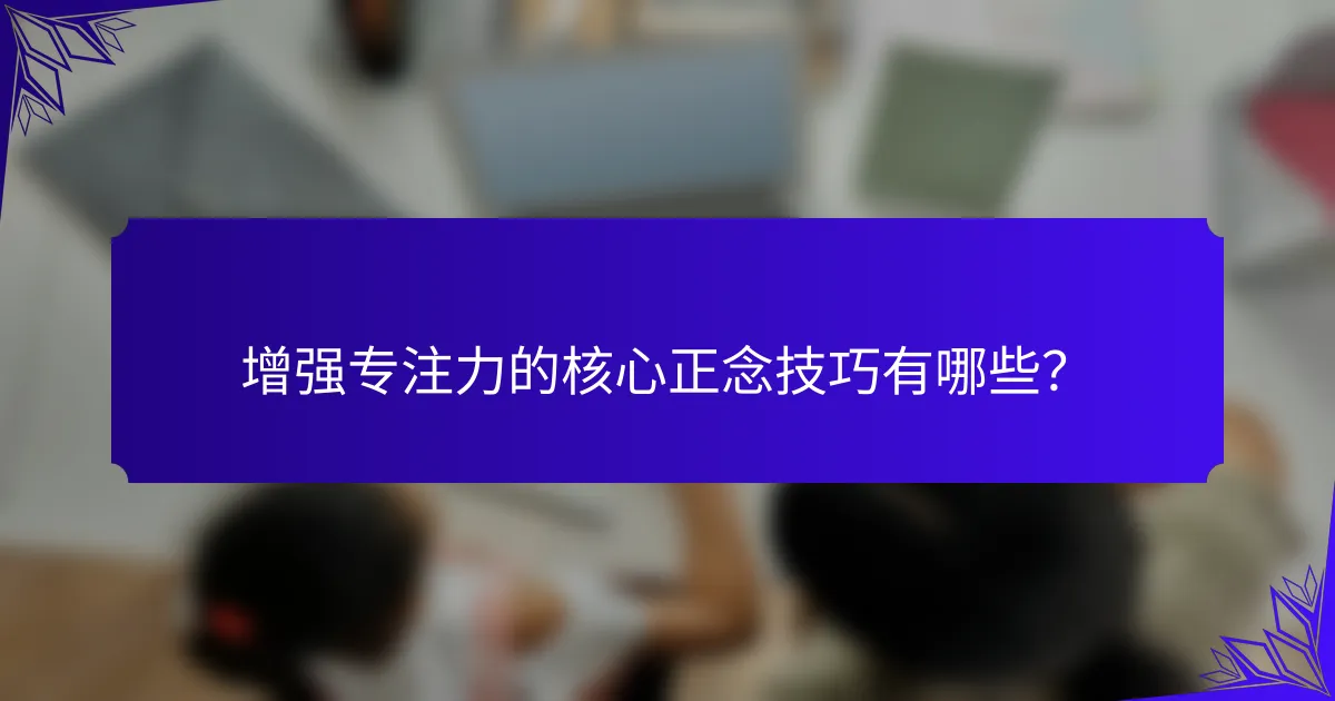 增强专注力的核心正念技巧有哪些?