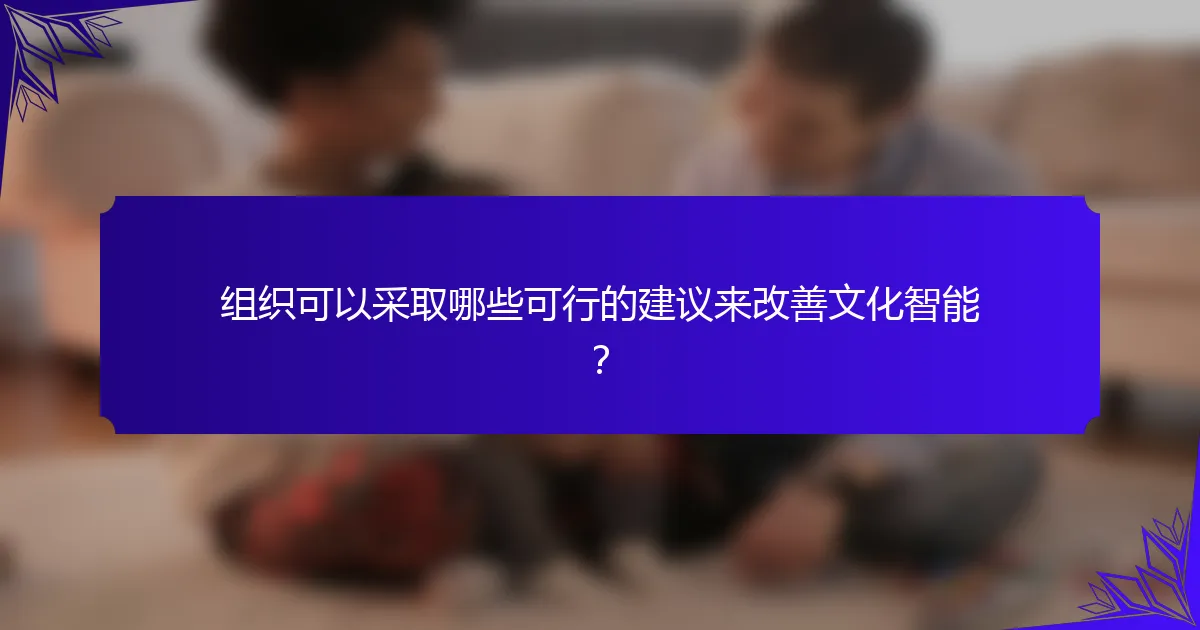 组织可以采取哪些可行的建议来改善文化智能?