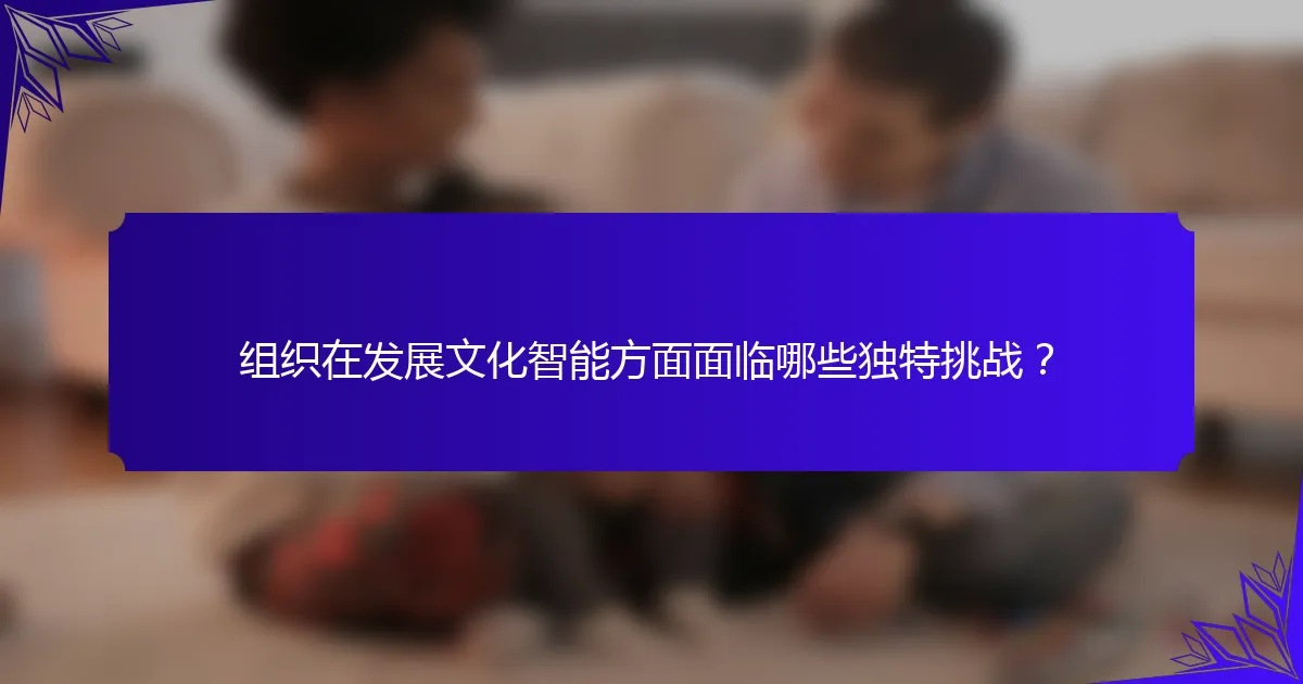 组织在发展文化智能方面面临哪些独特挑战?
